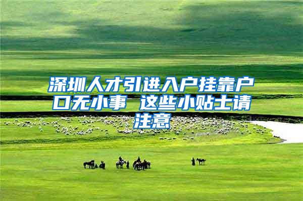 深圳人才引进入户挂靠户口无小事 这些小贴士请注意