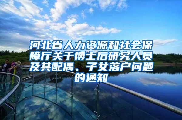 河北省人力资源和社会保障厅关于博士后研究人员及其配偶、子女落户问题的通知