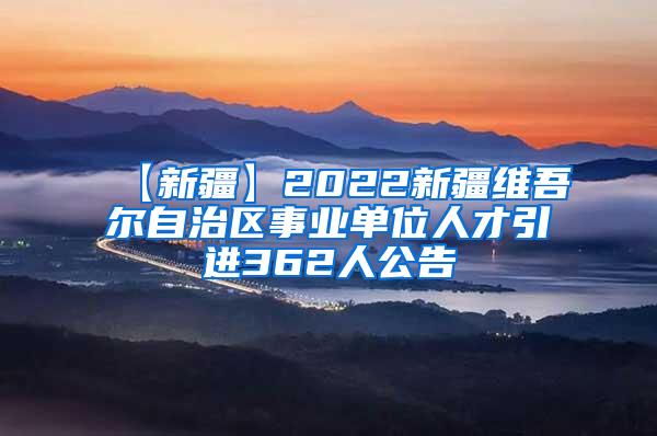 【新疆】2022新疆维吾尔自治区事业单位人才引进362人公告