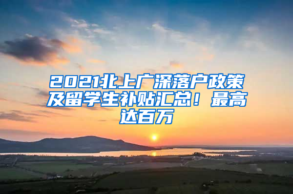 2021北上广深落户政策及留学生补贴汇总！最高达百万