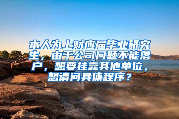 本人为上财应届毕业研究生，由于公司问题不能落户，想要挂靠其他单位，想请问具体程序？