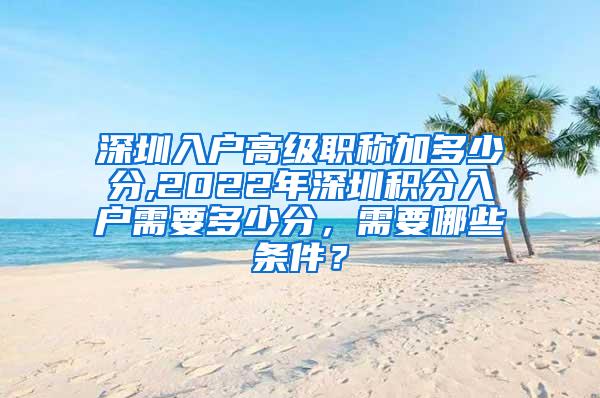 深圳入户高级职称加多少分,2022年深圳积分入户需要多少分，需要哪些条件？
