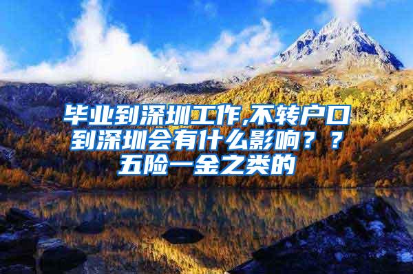 毕业到深圳工作,不转户口到深圳会有什么影响？？五险一金之类的