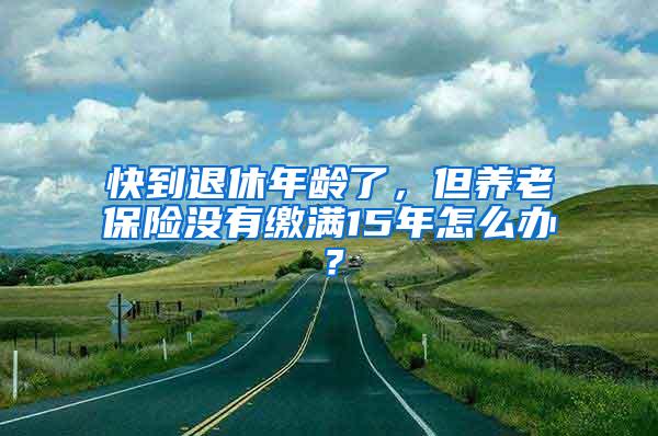 快到退休年龄了，但养老保险没有缴满15年怎么办？