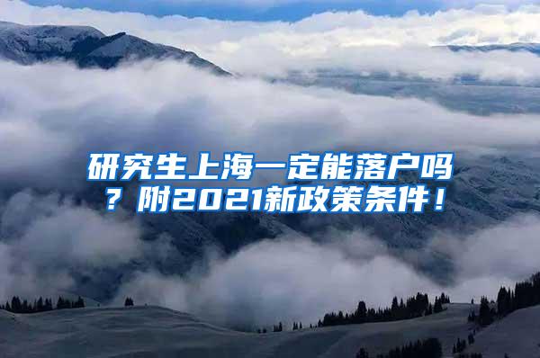 研究生上海一定能落户吗？附2021新政策条件！