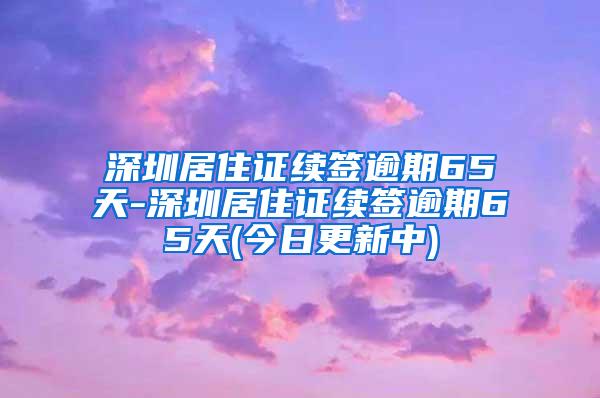 深圳居住证续签逾期65天-深圳居住证续签逾期65天(今日更新中)