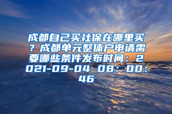 成都自己买社保在哪里买？成都单元整体户申请需要哪些条件发布时间：2021-09-04 08：00：46