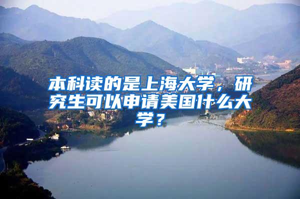 本科读的是上海大学，研究生可以申请美国什么大学？