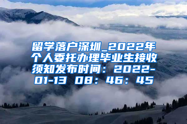 留学落户深圳_2022年个人委托办理毕业生接收须知发布时间：2022-01-13 08：46：45