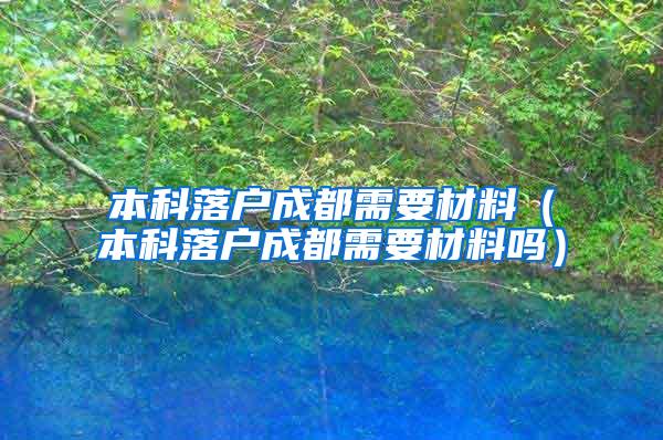 本科落户成都需要材料（本科落户成都需要材料吗）