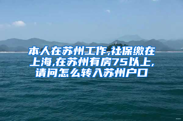 本人在苏州工作,社保缴在上海,在苏州有房75以上,请问怎么转入苏州户口