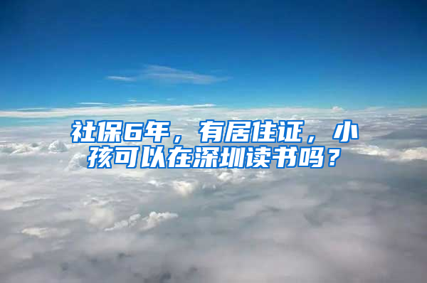 社保6年，有居住证，小孩可以在深圳读书吗？