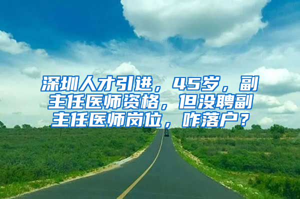 深圳人才引进，45岁，副主任医师资格，但没聘副主任医师岗位，咋落户？