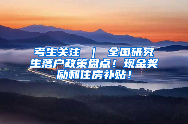 考生关注 ｜ 全国研究生落户政策盘点！现金奖励和住房补贴！