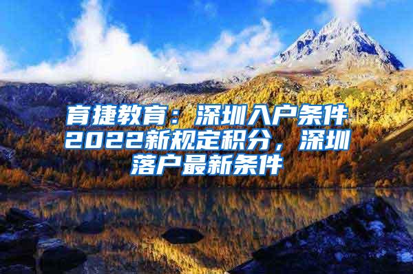 育捷教育：深圳入户条件2022新规定积分，深圳落户最新条件