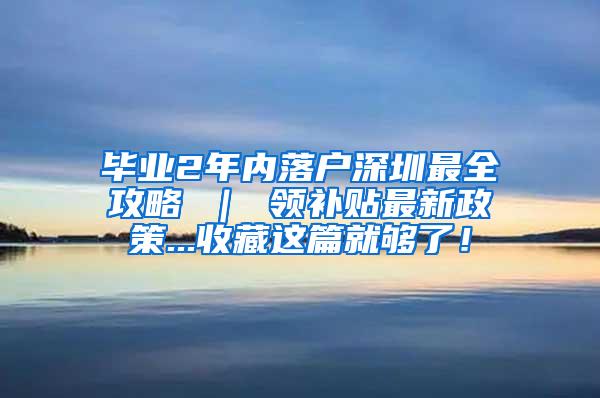 毕业2年内落户深圳最全攻略 ｜ 领补贴最新政策...收藏这篇就够了！