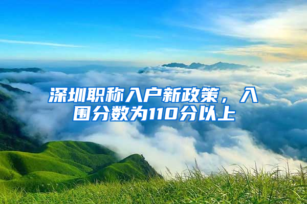 深圳职称入户新政策，入围分数为110分以上