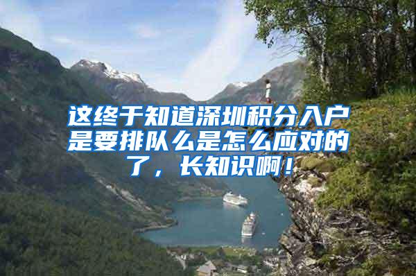 这终于知道深圳积分入户是要排队么是怎么应对的了，长知识啊！