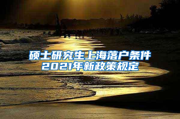 硕士研究生上海落户条件2021年新政策规定