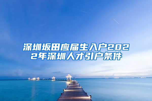 深圳坂田应届生入户2022年深圳人才引户条件