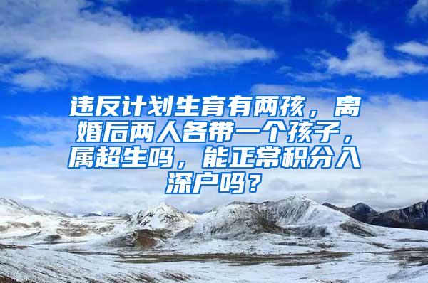 违反计划生育有两孩，离婚后两人各带一个孩子，属超生吗，能正常积分入深户吗？