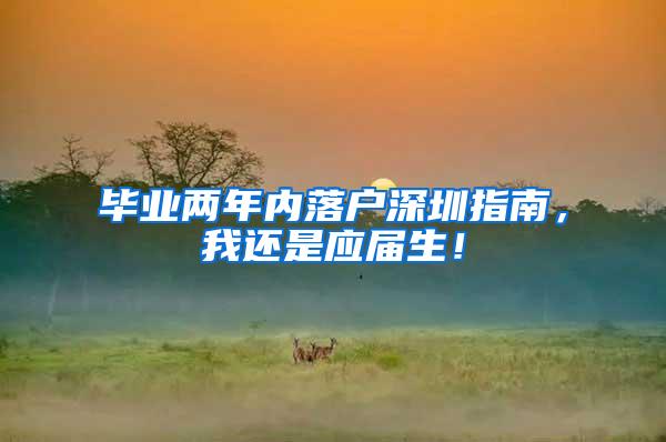 毕业两年内落户深圳指南，我还是应届生！