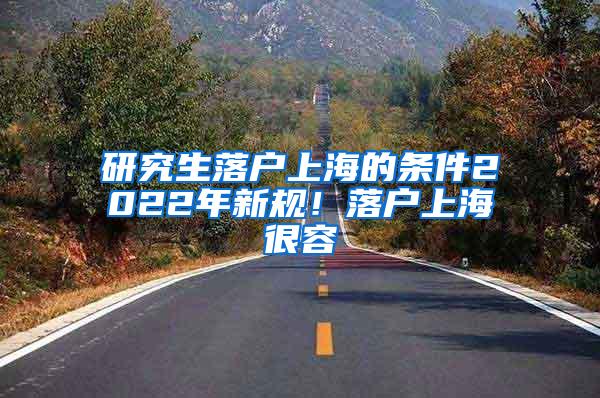 研究生落户上海的条件2022年新规！落户上海很容