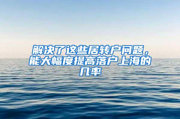 解决了这些居转户问题，能大幅度提高落户上海的几率