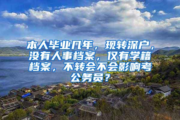 本人毕业几年，现转深户，没有人事档案，仅有学籍档案，不转会不会影响考公务员？