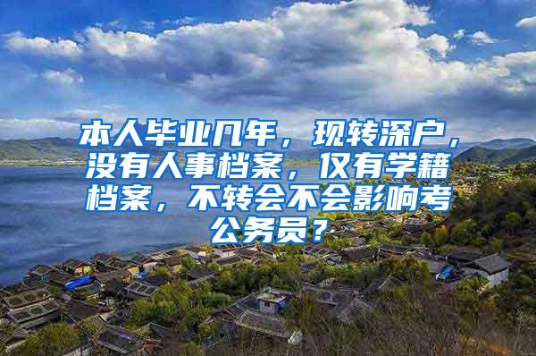 本人毕业几年，现转深户，没有人事档案，仅有学籍档案，不转会不会影响考公务员？