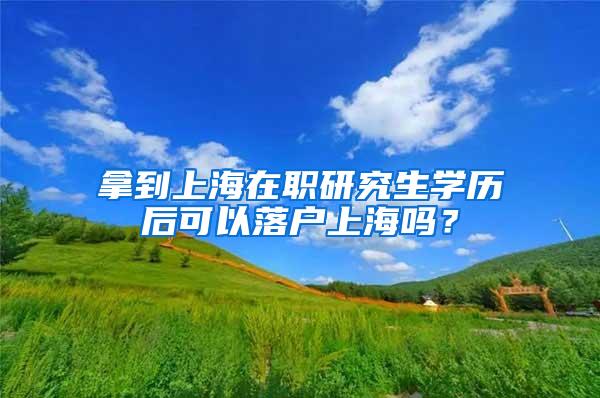 拿到上海在职研究生学历后可以落户上海吗？