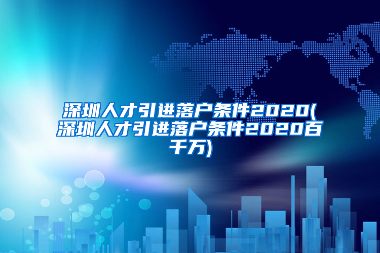 深圳人才引进落户条件2020(深圳人才引进落户条件2020百千万)