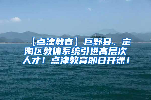 【点津教育】巨野县、定陶区教体系统引进高层次人才！点津教育即日开课！