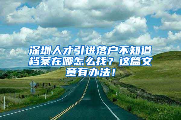 深圳人才引进落户不知道档案在哪怎么找？这篇文章有办法！
