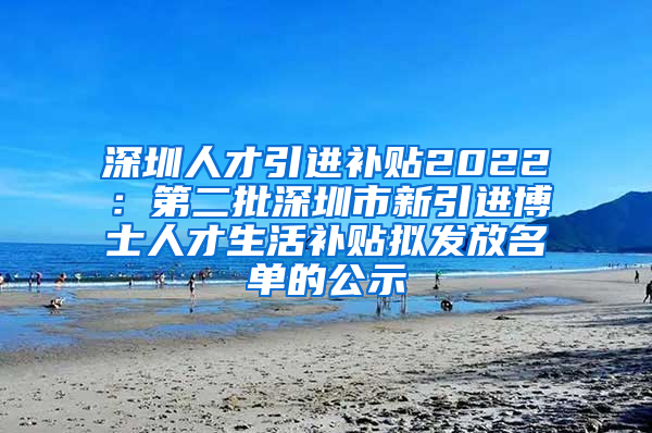深圳人才引进补贴2022：第二批深圳市新引进博士人才生活补贴拟发放名单的公示