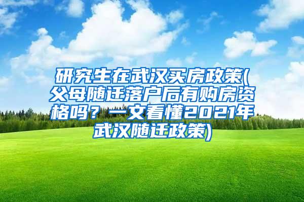 研究生在武汉买房政策(父母随迁落户后有购房资格吗？一文看懂2021年武汉随迁政策)