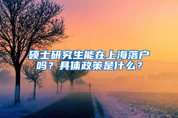 硕士研究生能在上海落户吗？具体政策是什么？