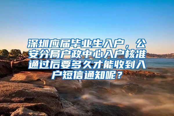 深圳应届毕业生入户，公安分局户政中心入户核准通过后要多久才能收到入户短信通知呢？