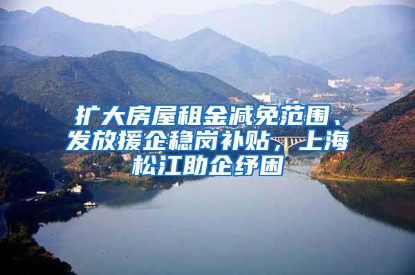 扩大房屋租金减免范围、发放援企稳岗补贴，上海松江助企纾困