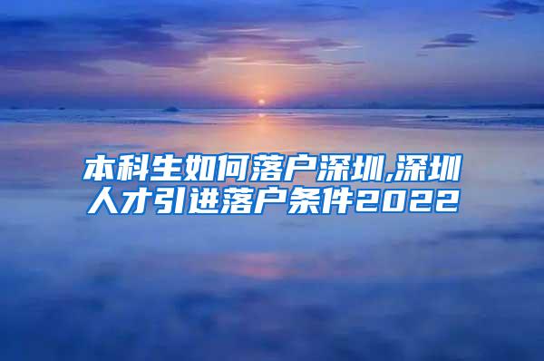 本科生如何落户深圳,深圳人才引进落户条件2022