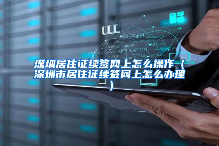深圳居住证续签网上怎么操作（深圳市居住证续签网上怎么办理）