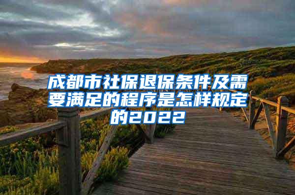 成都市社保退保条件及需要满足的程序是怎样规定的2022