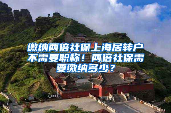 缴纳两倍社保上海居转户不需要职称！两倍社保需要缴纳多少？