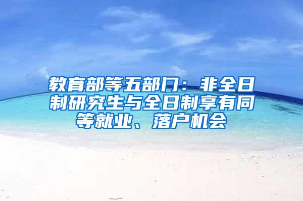 教育部等五部门：非全日制研究生与全日制享有同等就业、落户机会