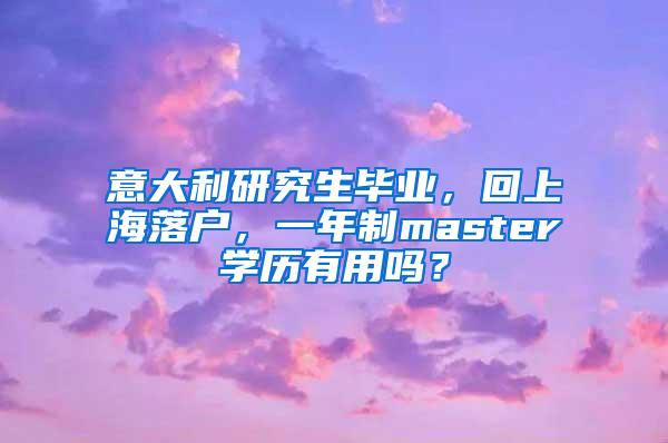 意大利研究生毕业，回上海落户，一年制master学历有用吗？