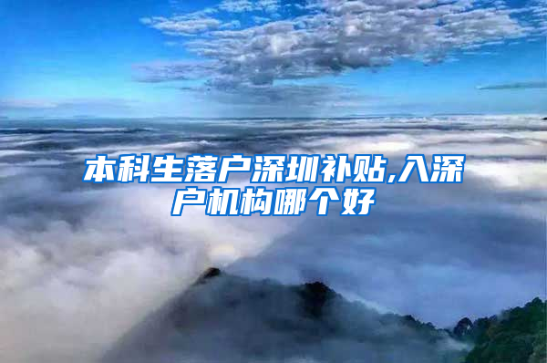 本科生落户深圳补贴,入深户机构哪个好