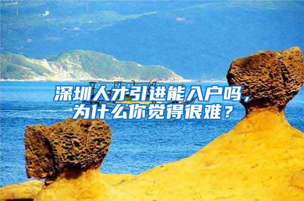 深圳人才引进能入户吗，为什么你觉得很难？