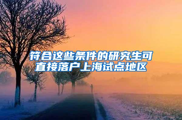 符合这些条件的研究生可直接落户上海试点地区