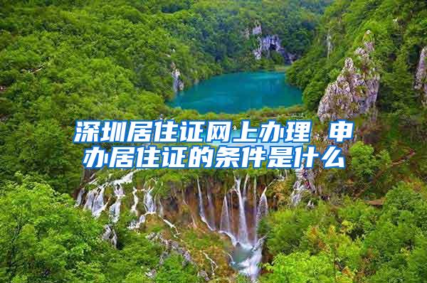 深圳居住证网上办理 申办居住证的条件是什么