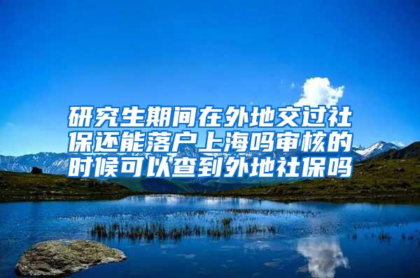 研究生期间在外地交过社保还能落户上海吗审核的时候可以查到外地社保吗